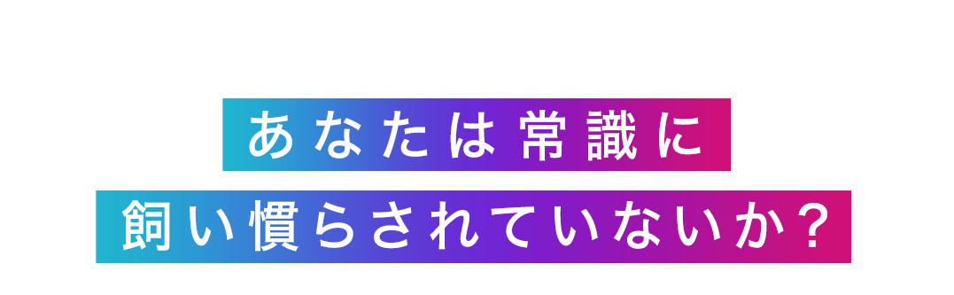 あなたは常識に飼い慣らされていないか？